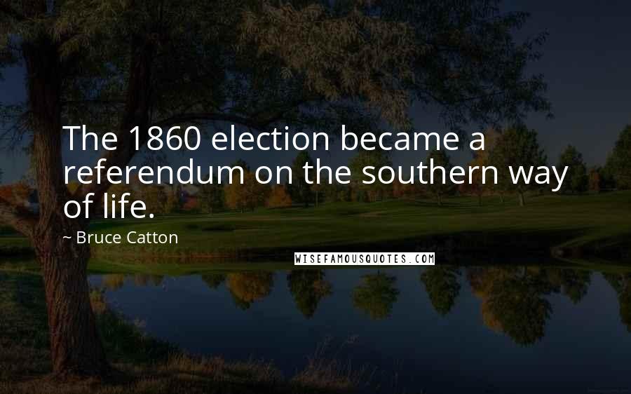 Bruce Catton Quotes: The 1860 election became a referendum on the southern way of life.