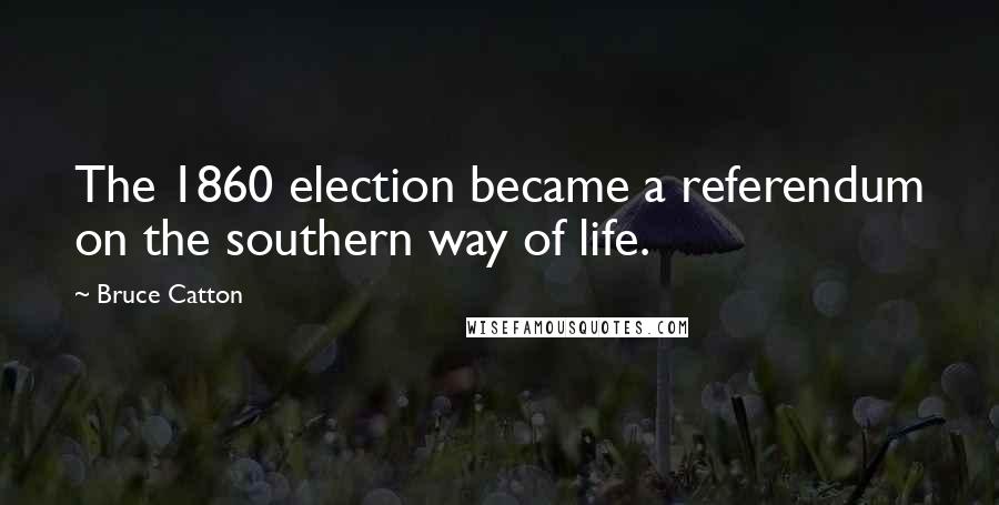 Bruce Catton Quotes: The 1860 election became a referendum on the southern way of life.