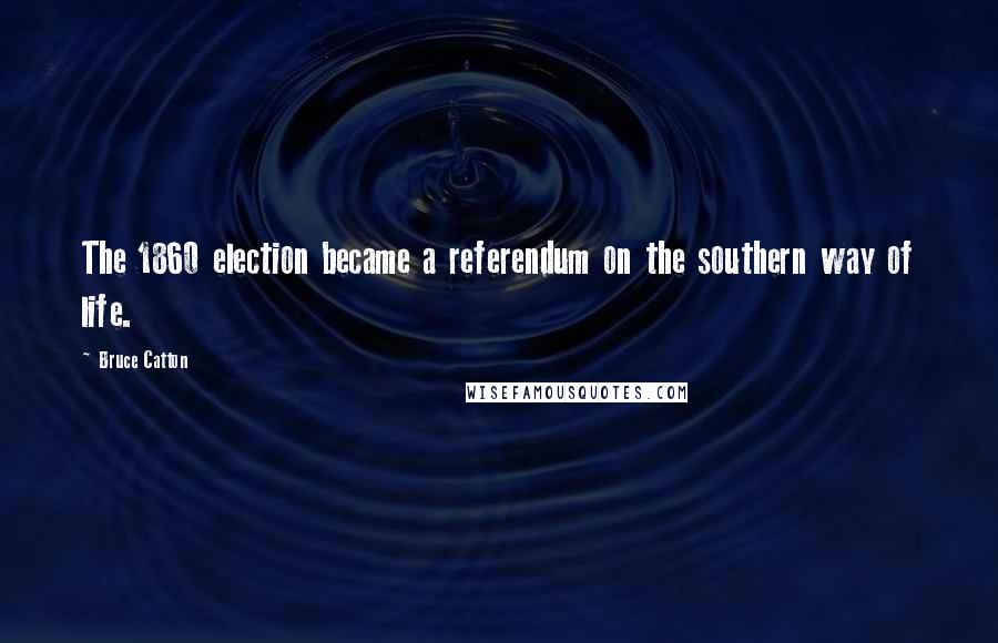 Bruce Catton Quotes: The 1860 election became a referendum on the southern way of life.