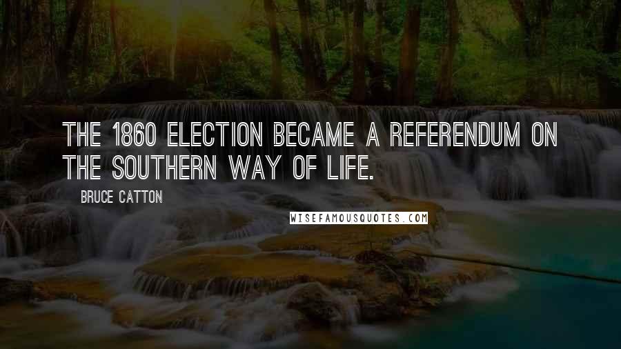 Bruce Catton Quotes: The 1860 election became a referendum on the southern way of life.
