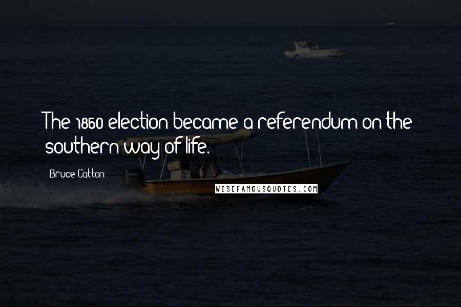 Bruce Catton Quotes: The 1860 election became a referendum on the southern way of life.