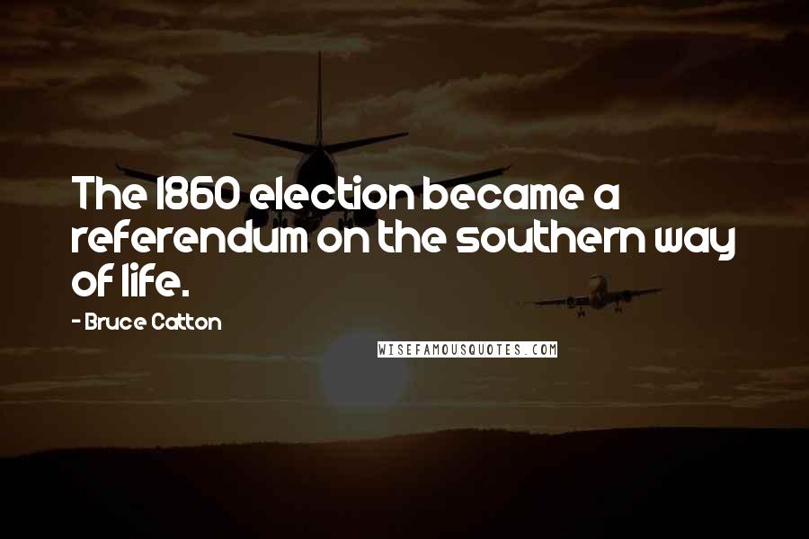 Bruce Catton Quotes: The 1860 election became a referendum on the southern way of life.