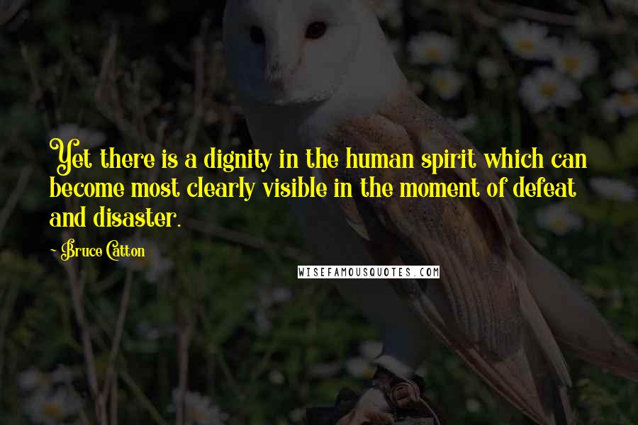 Bruce Catton Quotes: Yet there is a dignity in the human spirit which can become most clearly visible in the moment of defeat and disaster.