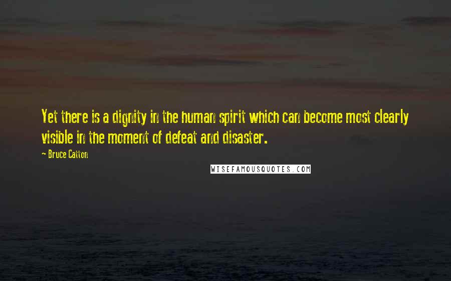 Bruce Catton Quotes: Yet there is a dignity in the human spirit which can become most clearly visible in the moment of defeat and disaster.