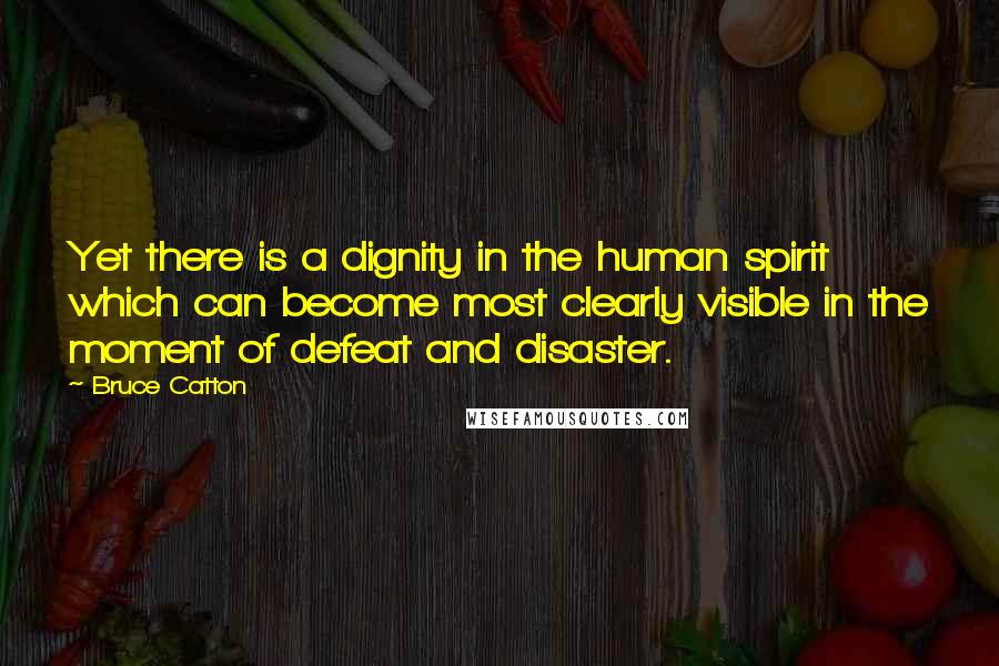 Bruce Catton Quotes: Yet there is a dignity in the human spirit which can become most clearly visible in the moment of defeat and disaster.