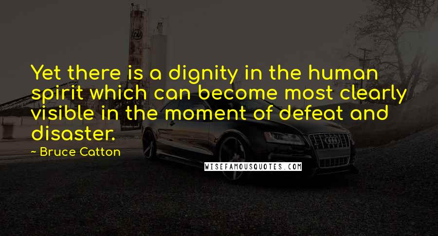 Bruce Catton Quotes: Yet there is a dignity in the human spirit which can become most clearly visible in the moment of defeat and disaster.
