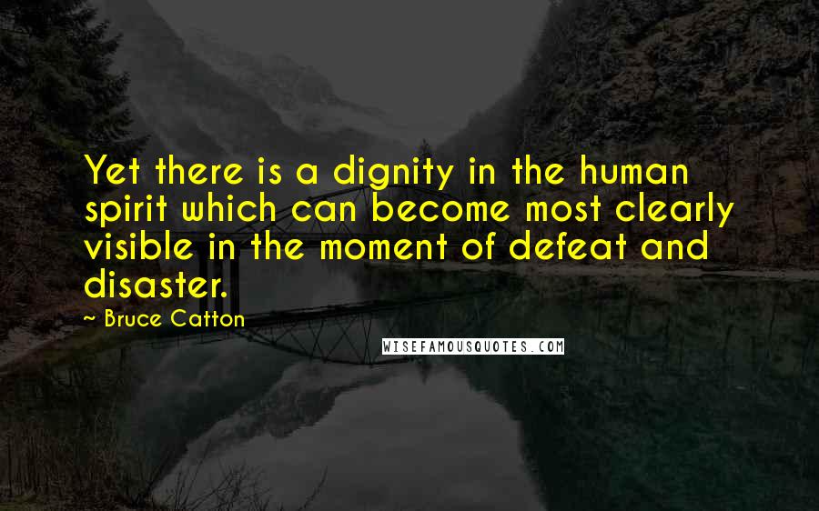 Bruce Catton Quotes: Yet there is a dignity in the human spirit which can become most clearly visible in the moment of defeat and disaster.