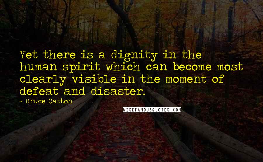 Bruce Catton Quotes: Yet there is a dignity in the human spirit which can become most clearly visible in the moment of defeat and disaster.