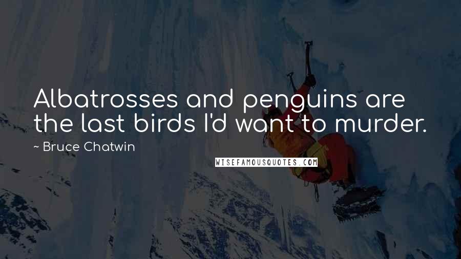 Bruce Chatwin Quotes: Albatrosses and penguins are the last birds I'd want to murder.
