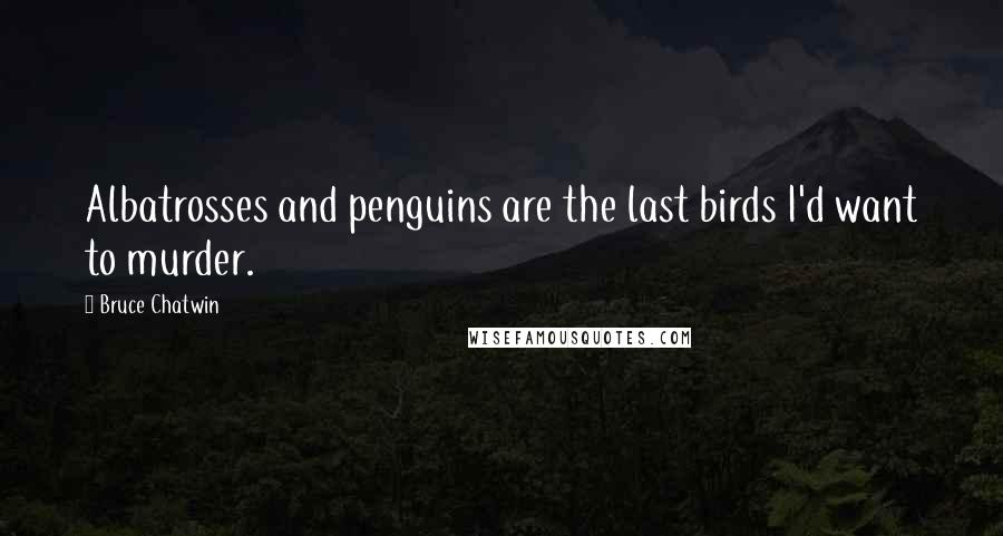 Bruce Chatwin Quotes: Albatrosses and penguins are the last birds I'd want to murder.