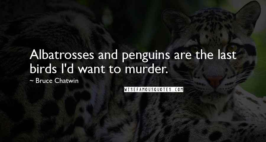 Bruce Chatwin Quotes: Albatrosses and penguins are the last birds I'd want to murder.