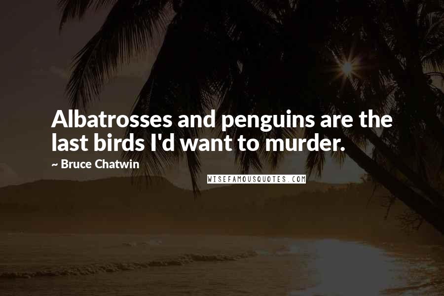 Bruce Chatwin Quotes: Albatrosses and penguins are the last birds I'd want to murder.