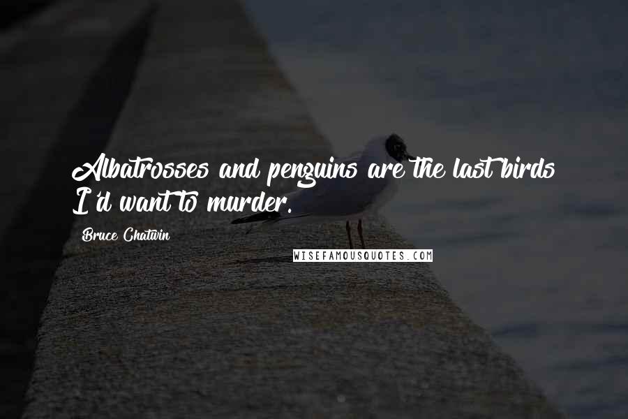 Bruce Chatwin Quotes: Albatrosses and penguins are the last birds I'd want to murder.