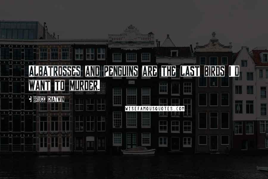 Bruce Chatwin Quotes: Albatrosses and penguins are the last birds I'd want to murder.