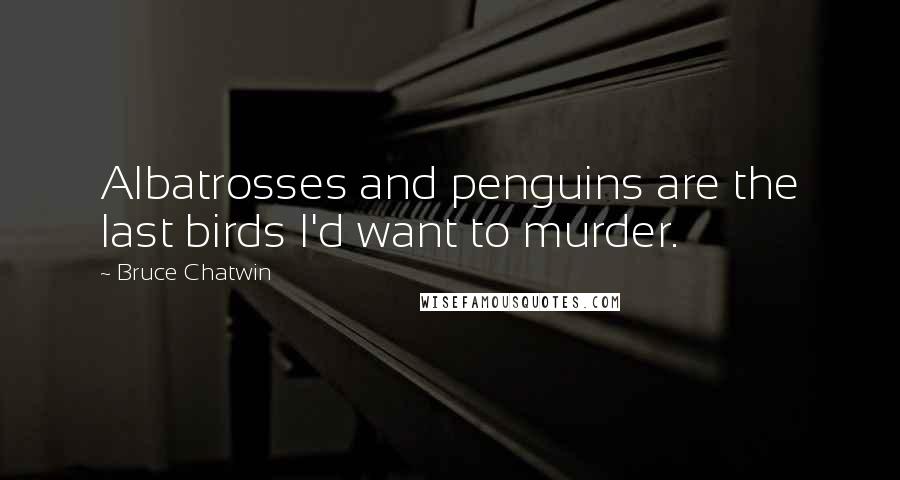 Bruce Chatwin Quotes: Albatrosses and penguins are the last birds I'd want to murder.