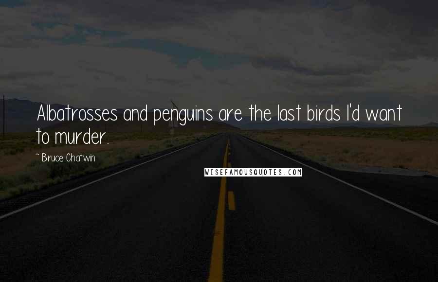 Bruce Chatwin Quotes: Albatrosses and penguins are the last birds I'd want to murder.