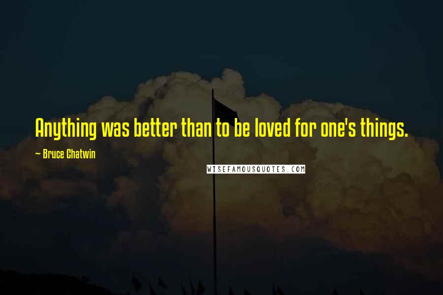 Bruce Chatwin Quotes: Anything was better than to be loved for one's things.
