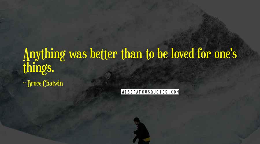 Bruce Chatwin Quotes: Anything was better than to be loved for one's things.
