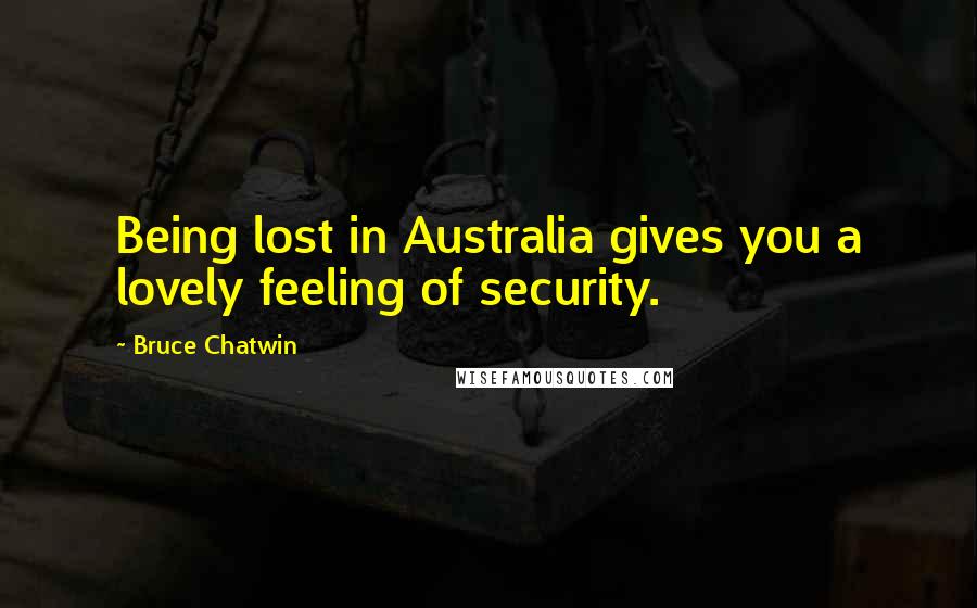 Bruce Chatwin Quotes: Being lost in Australia gives you a lovely feeling of security.