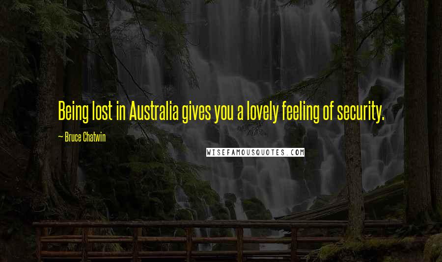 Bruce Chatwin Quotes: Being lost in Australia gives you a lovely feeling of security.