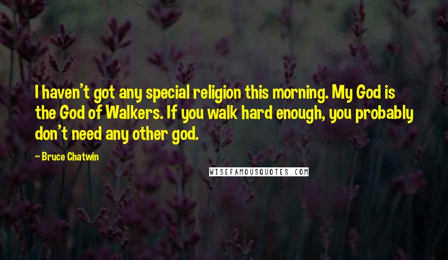 Bruce Chatwin Quotes: I haven't got any special religion this morning. My God is the God of Walkers. If you walk hard enough, you probably don't need any other god.