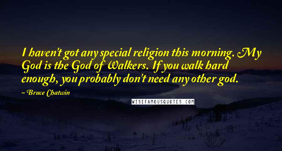 Bruce Chatwin Quotes: I haven't got any special religion this morning. My God is the God of Walkers. If you walk hard enough, you probably don't need any other god.