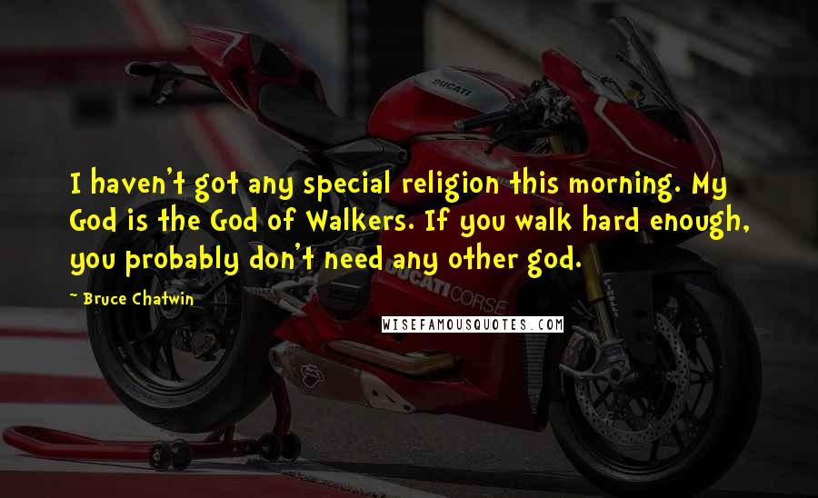 Bruce Chatwin Quotes: I haven't got any special religion this morning. My God is the God of Walkers. If you walk hard enough, you probably don't need any other god.