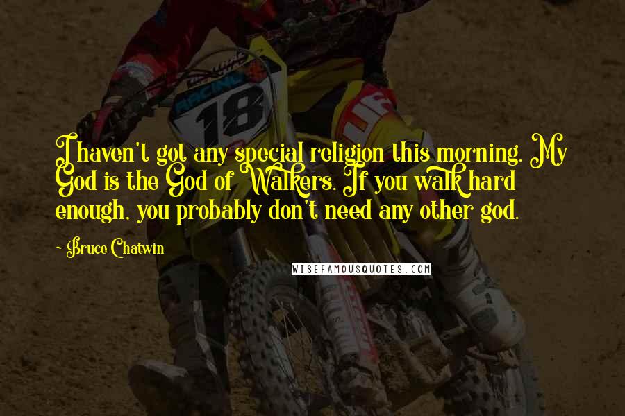 Bruce Chatwin Quotes: I haven't got any special religion this morning. My God is the God of Walkers. If you walk hard enough, you probably don't need any other god.