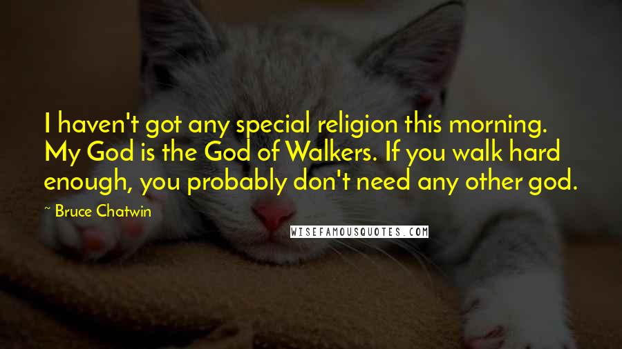Bruce Chatwin Quotes: I haven't got any special religion this morning. My God is the God of Walkers. If you walk hard enough, you probably don't need any other god.