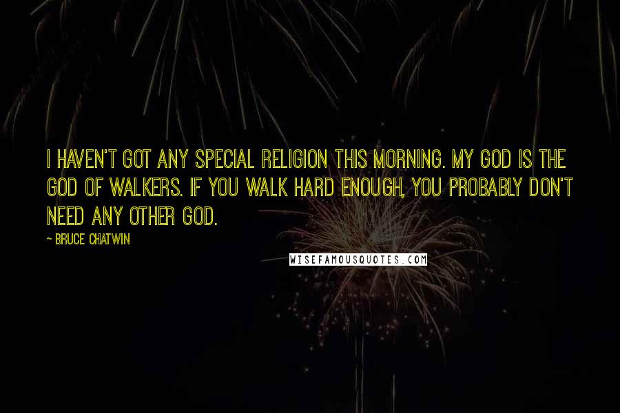 Bruce Chatwin Quotes: I haven't got any special religion this morning. My God is the God of Walkers. If you walk hard enough, you probably don't need any other god.