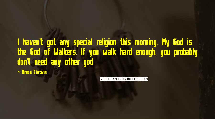 Bruce Chatwin Quotes: I haven't got any special religion this morning. My God is the God of Walkers. If you walk hard enough, you probably don't need any other god.