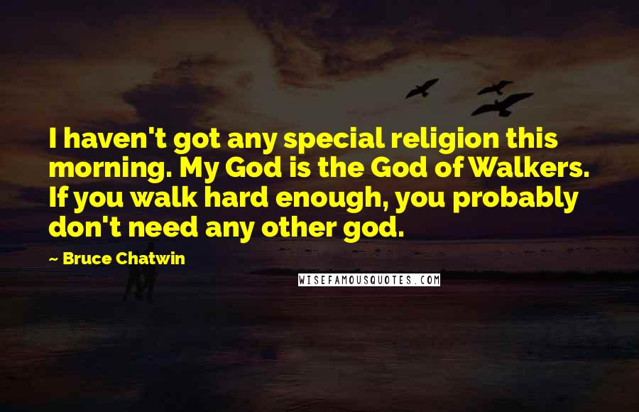Bruce Chatwin Quotes: I haven't got any special religion this morning. My God is the God of Walkers. If you walk hard enough, you probably don't need any other god.