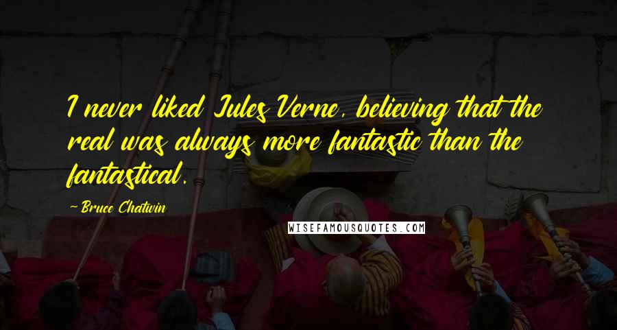 Bruce Chatwin Quotes: I never liked Jules Verne, believing that the real was always more fantastic than the fantastical.