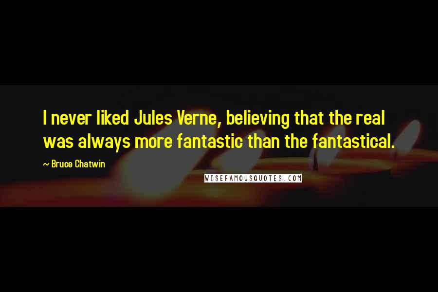 Bruce Chatwin Quotes: I never liked Jules Verne, believing that the real was always more fantastic than the fantastical.