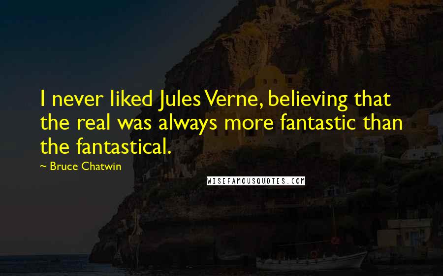 Bruce Chatwin Quotes: I never liked Jules Verne, believing that the real was always more fantastic than the fantastical.