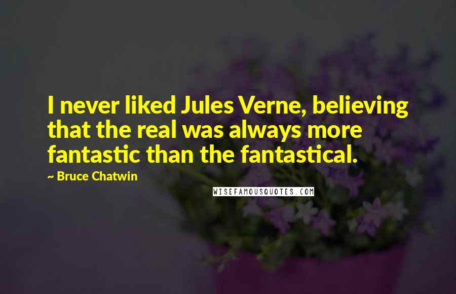 Bruce Chatwin Quotes: I never liked Jules Verne, believing that the real was always more fantastic than the fantastical.