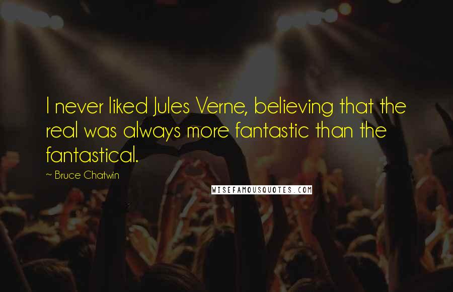 Bruce Chatwin Quotes: I never liked Jules Verne, believing that the real was always more fantastic than the fantastical.