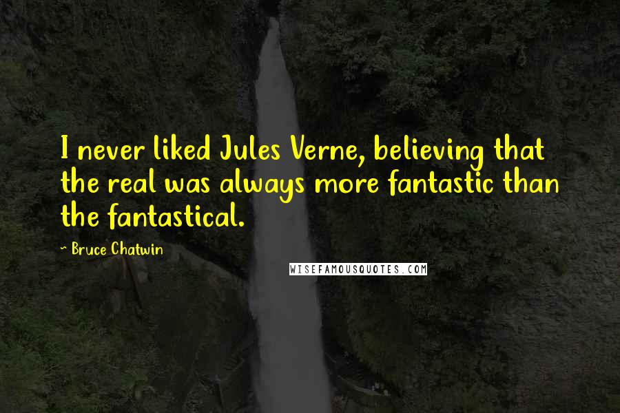 Bruce Chatwin Quotes: I never liked Jules Verne, believing that the real was always more fantastic than the fantastical.