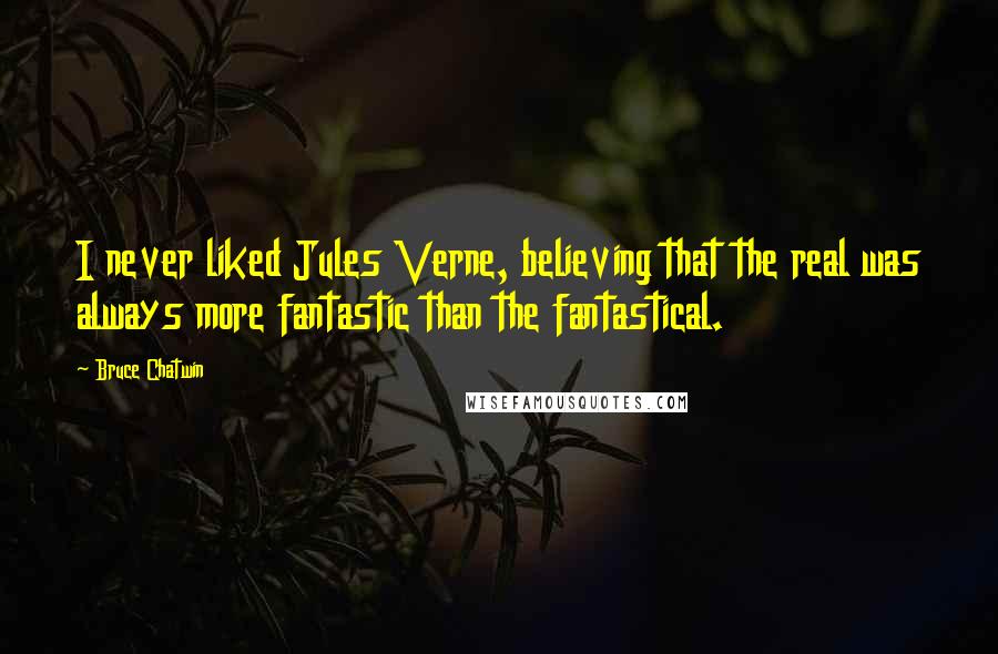 Bruce Chatwin Quotes: I never liked Jules Verne, believing that the real was always more fantastic than the fantastical.