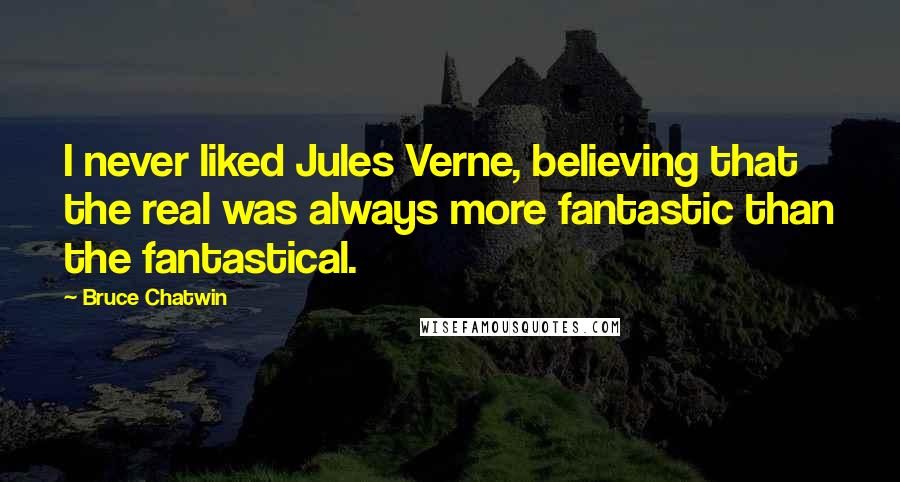 Bruce Chatwin Quotes: I never liked Jules Verne, believing that the real was always more fantastic than the fantastical.