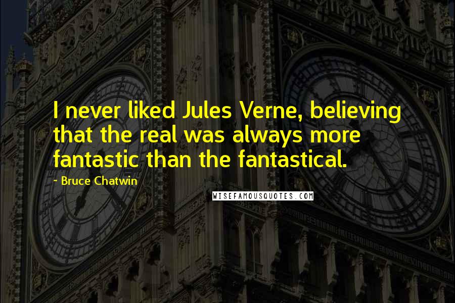 Bruce Chatwin Quotes: I never liked Jules Verne, believing that the real was always more fantastic than the fantastical.