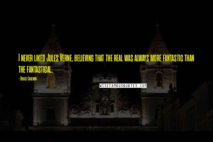 Bruce Chatwin Quotes: I never liked Jules Verne, believing that the real was always more fantastic than the fantastical.