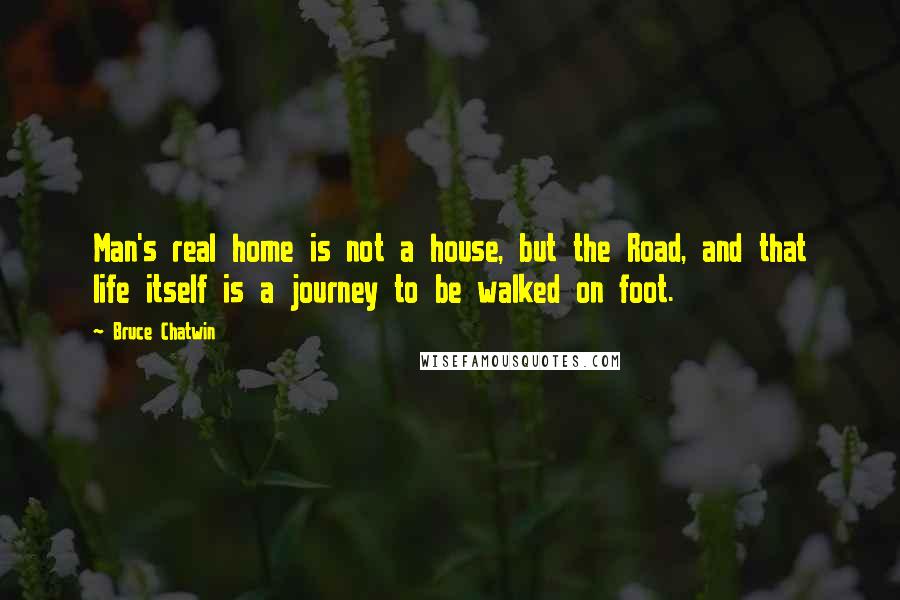 Bruce Chatwin Quotes: Man's real home is not a house, but the Road, and that life itself is a journey to be walked on foot.