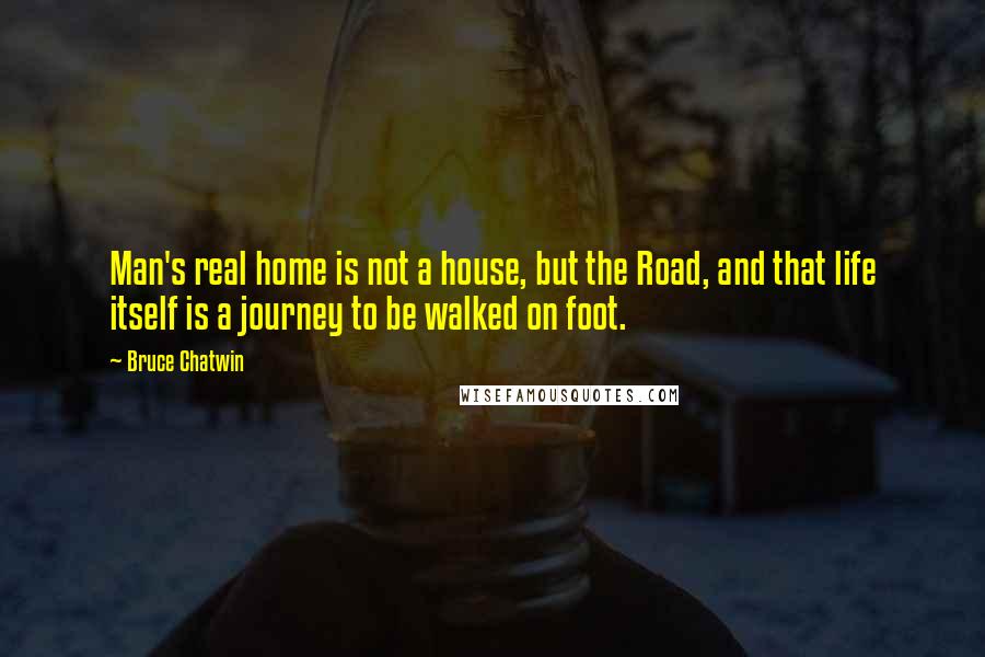 Bruce Chatwin Quotes: Man's real home is not a house, but the Road, and that life itself is a journey to be walked on foot.
