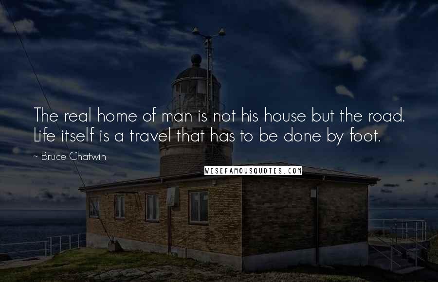 Bruce Chatwin Quotes: The real home of man is not his house but the road. Life itself is a travel that has to be done by foot.