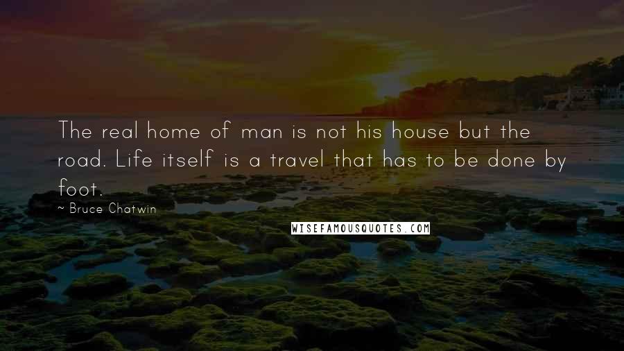 Bruce Chatwin Quotes: The real home of man is not his house but the road. Life itself is a travel that has to be done by foot.