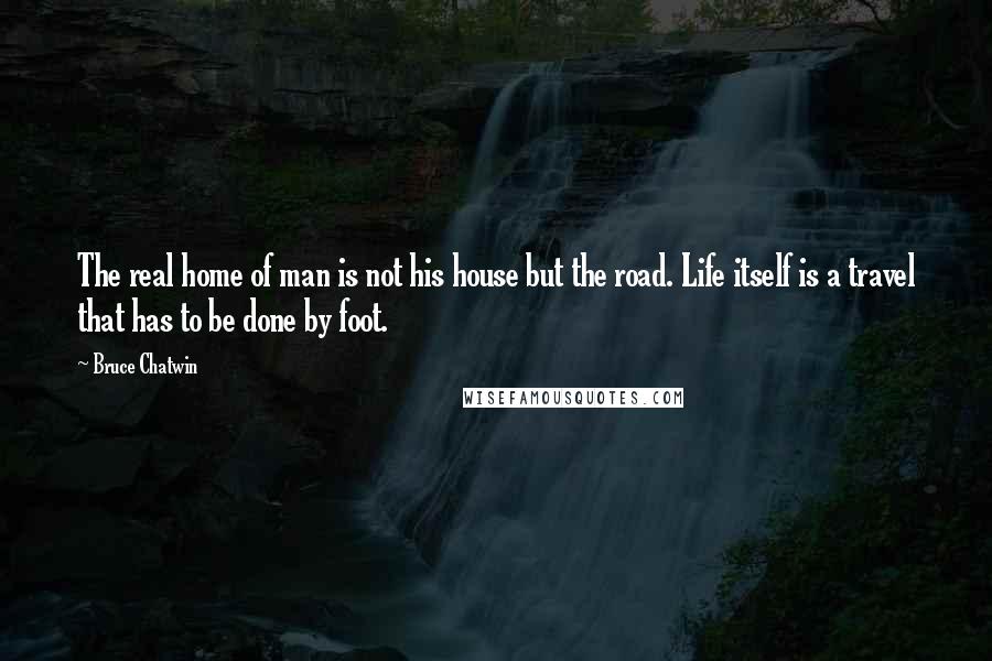 Bruce Chatwin Quotes: The real home of man is not his house but the road. Life itself is a travel that has to be done by foot.