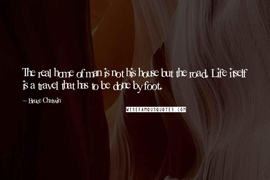 Bruce Chatwin Quotes: The real home of man is not his house but the road. Life itself is a travel that has to be done by foot.