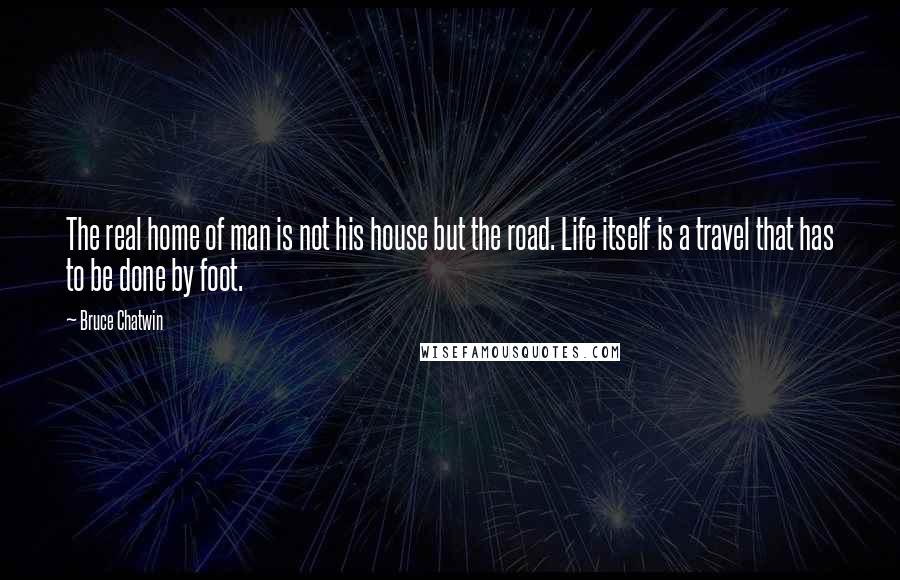 Bruce Chatwin Quotes: The real home of man is not his house but the road. Life itself is a travel that has to be done by foot.