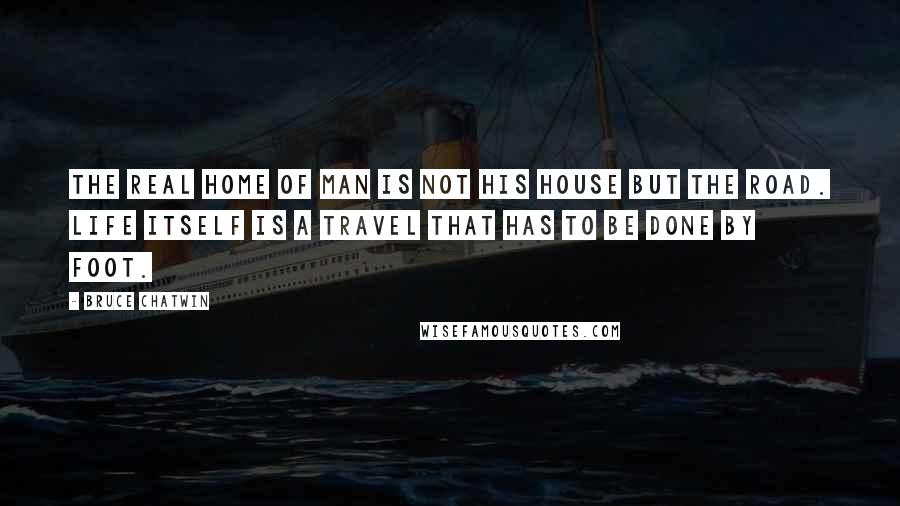 Bruce Chatwin Quotes: The real home of man is not his house but the road. Life itself is a travel that has to be done by foot.